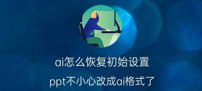 ai怎么恢复初始设置 ppt不小心改成ai格式了？